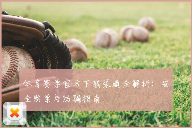 体育赛票官方下载渠道全解析：安全购票与防骗指南