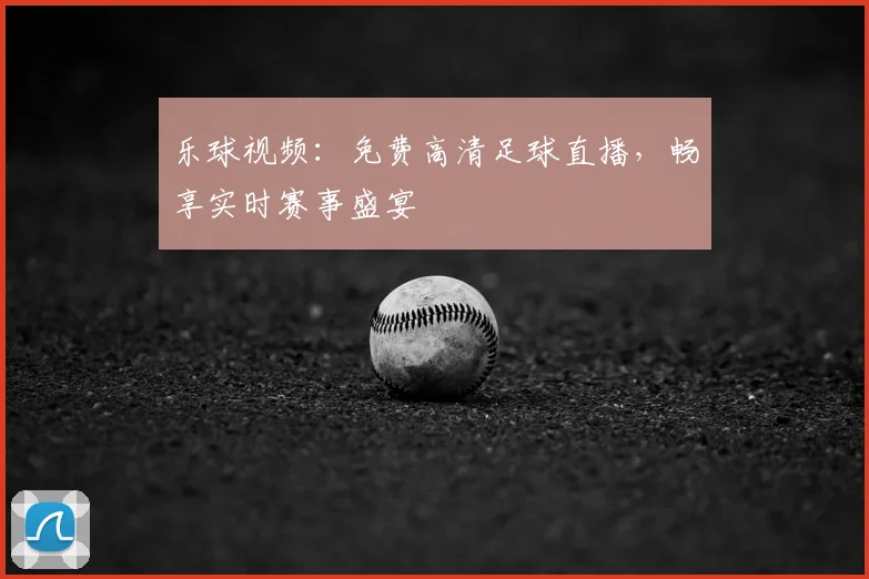 乐球视频:免费高清足球直播,畅享实时赛事盛宴