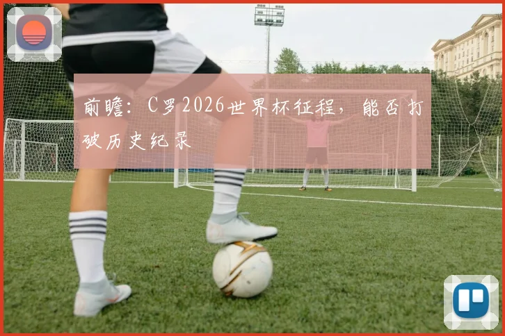 前瞻：C罗2026世界杯征程，能否打破历史纪录